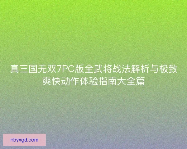 真三国无双7PC版全武将战法解析与极致爽快动作体验指南大全篇