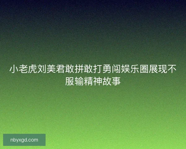 小老虎刘美君敢拼敢打勇闯娱乐圈展现不服输精神故事