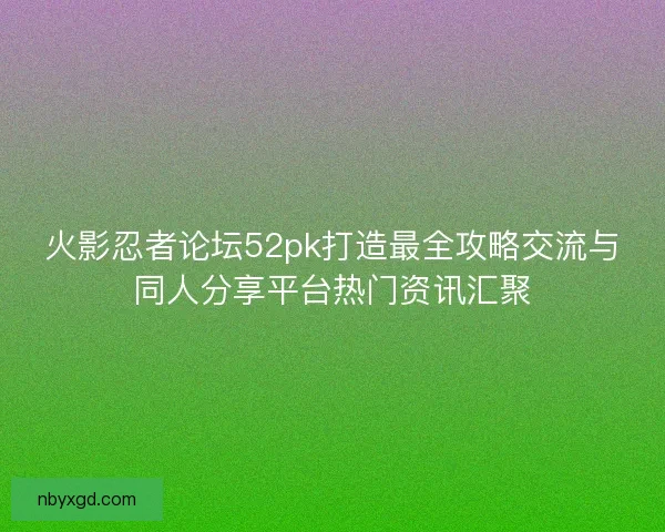 火影忍者论坛52pk打造最全攻略交流与同人分享平台热门资讯汇聚