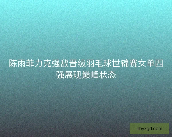 陈雨菲力克强敌晋级羽毛球世锦赛女单四强展现巅峰状态